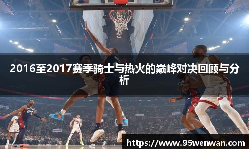 2016至2017赛季骑士与热火的巅峰对决回顾与分析