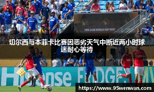 best365切尔西与本菲卡比赛因恶劣天气中断近两小时球迷耐心等待