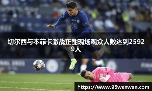 best365切尔西与本菲卡激战正酣现场观众人数达到25929人