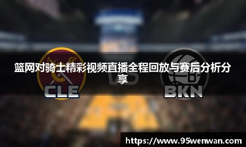 篮网对骑士精彩视频直播全程回放与赛后分析分享