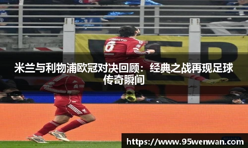 米兰与利物浦欧冠对决回顾：经典之战再现足球传奇瞬间
