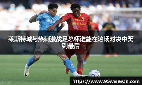 莱斯特城与热刺激战足总杯谁能在这场对决中笑到最后